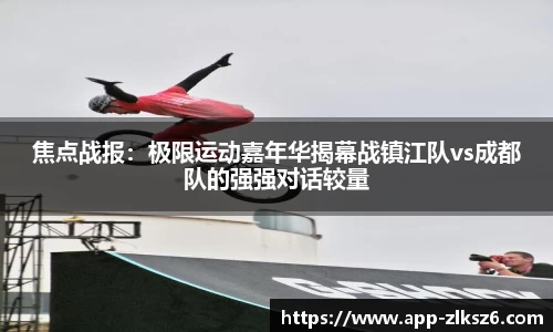 焦点战报：极限运动嘉年华揭幕战镇江队vs成都队的强强对话较量